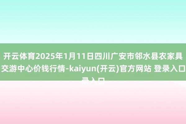 开云体育2025年1月11日四川广安市邻水县农家具交游中心价钱行情-kaiyun(开云)官方网站 登录入口