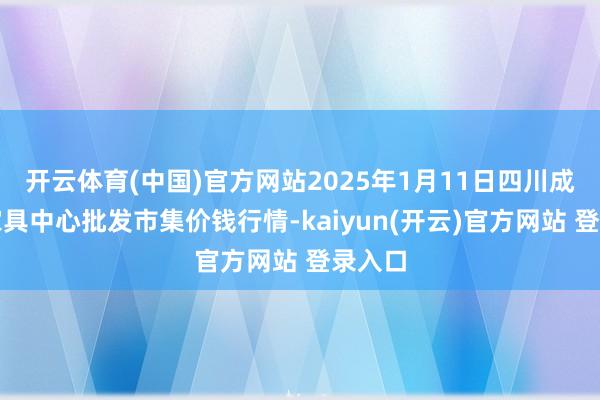 开云体育(中国)官方网站2025年1月11日四川成齐农家具中心批发市集价钱行情-kaiyun(开云)官方网站 登录入口