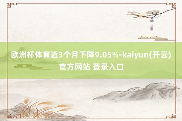 欧洲杯体育近3个月下降9.05%-kaiyun(开云)官方网站 登录入口