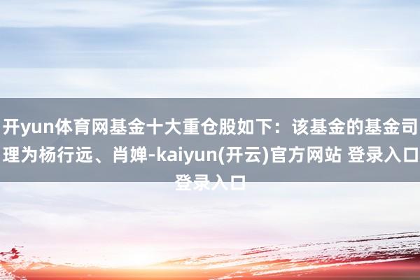 开yun体育网基金十大重仓股如下：该基金的基金司理为杨行远、肖婵-kaiyun(开云)官方网站 登录入口