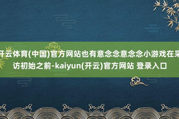 开云体育(中国)官方网站也有意念念意念念小游戏在采访初始之前-kaiyun(开云)官方网站 登录入口