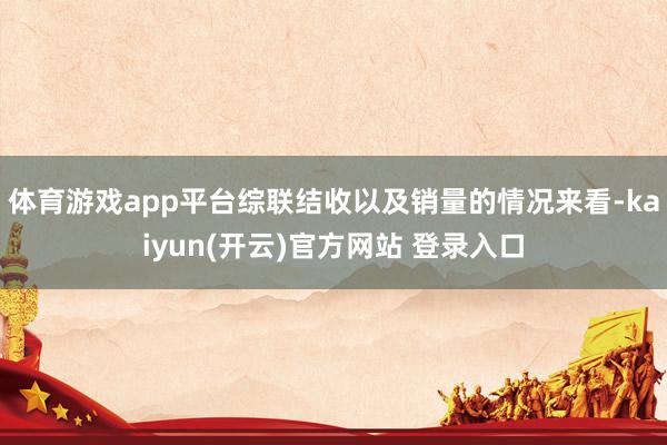 体育游戏app平台综联结收以及销量的情况来看-kaiyun(开云)官方网站 登录入口