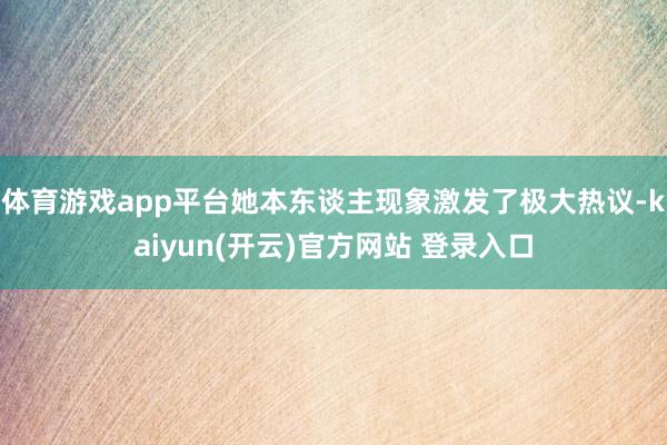 体育游戏app平台她本东谈主现象激发了极大热议-kaiyun(开云)官方网站 登录入口