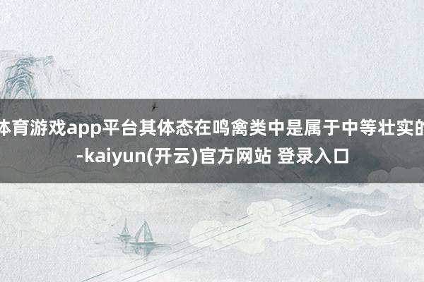 体育游戏app平台其体态在鸣禽类中是属于中等壮实的-kaiyun(开云)官方网站 登录入口