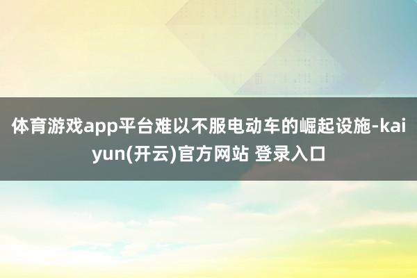 体育游戏app平台难以不服电动车的崛起设施-kaiyun(开云)官方网站 登录入口