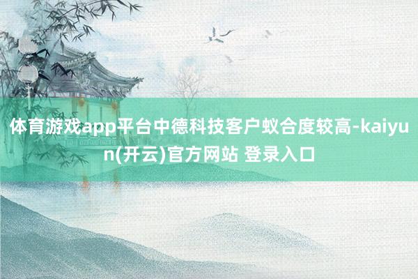 体育游戏app平台中德科技客户蚁合度较高-kaiyun(开云)官方网站 登录入口