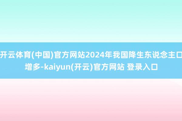 开云体育(中国)官方网站2024年我国降生东说念主口增多-kaiyun(开云)官方网站 登录入口