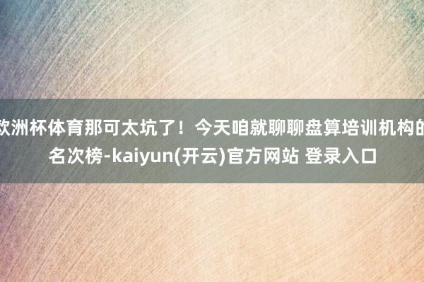 欧洲杯体育那可太坑了！今天咱就聊聊盘算培训机构的名次榜-kaiyun(开云)官方网站 登录入口