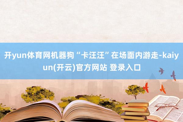 开yun体育网机器狗“卡汪汪”在场面内游走-kaiyun(开云)官方网站 登录入口