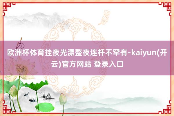 欧洲杯体育挂夜光漂整夜连杆不罕有-kaiyun(开云)官方网站 登录入口