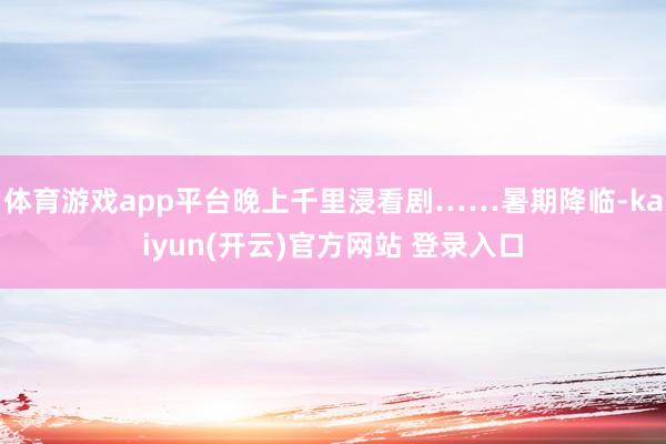 体育游戏app平台晚上千里浸看剧……暑期降临-kaiyun(开云)官方网站 登录入口