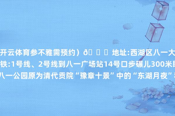 开云体育参不雅需预约）📍地址:西湖区八一大路266号🚇地铁:1号线、2号线到八一广场站14号口步碾儿300米即可到达八一公园八一公园原为清代贡院“豫章十景”中的“东湖月夜”和“苏圃春蔬”就在此处柳树垂髫在东湖石桥上搀和着湖面冷气的夏风当面吹来湖面的脚踏船像是漂着的逗号把夏天的句子轻轻断开图片开始：小红书号照相师王朔⏰通达时辰:全天通达📍地址:东湖区民德路100号🚇地铁:1号线到八一馆站2号出口步碾
