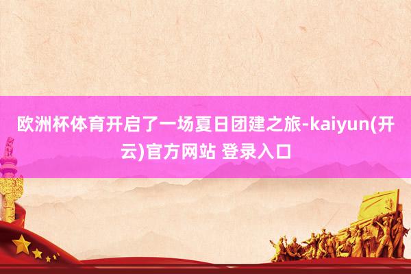 欧洲杯体育开启了一场夏日团建之旅-kaiyun(开云)官方网站 登录入口