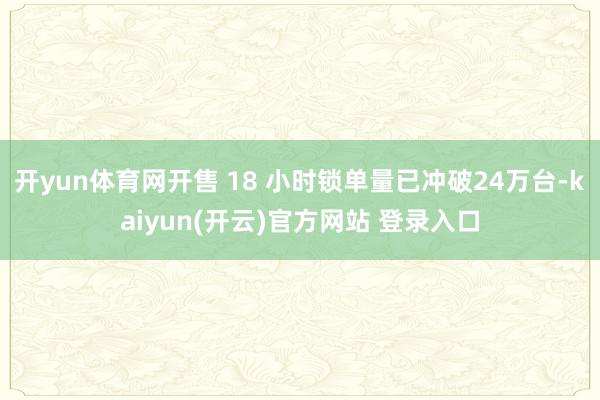 开yun体育网开售 18 小时锁单量已冲破24万台-kaiyun(开云)官方网站 登录入口