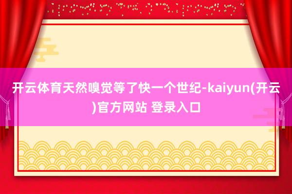 开云体育天然嗅觉等了快一个世纪-kaiyun(开云)官方网站 登录入口