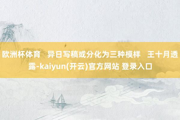 欧洲杯体育   异日写稿或分化为三种模样   王十月透露-kaiyun(开云)官方网站 登录入口