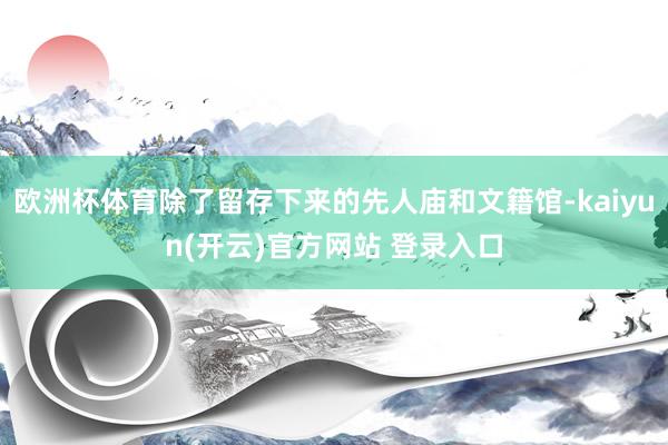 欧洲杯体育除了留存下来的先人庙和文籍馆-kaiyun(开云)官方网站 登录入口