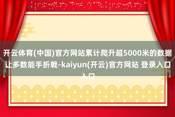 开云体育(中国)官方网站累计爬升超5000米的数据让多数能手折戟-kaiyun(开云)官方网站 登录入口