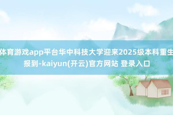 体育游戏app平台华中科技大学迎来2025级本科重生报到-kaiyun(开云)官方网站 登录入口