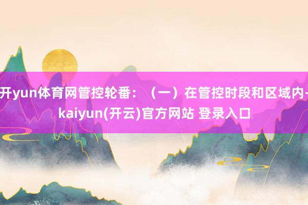 开yun体育网管控轮番：（一）在管控时段和区域内-kaiyun(开云)官方网站 登录入口