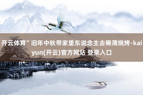 开云体育”旧年中秋带家里东说念主去稀薄烧烤-kaiyun(开云)官方网站 登录入口