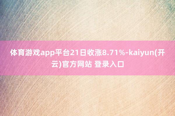 体育游戏app平台21日收涨8.71%-kaiyun(开云)官方网站 登录入口