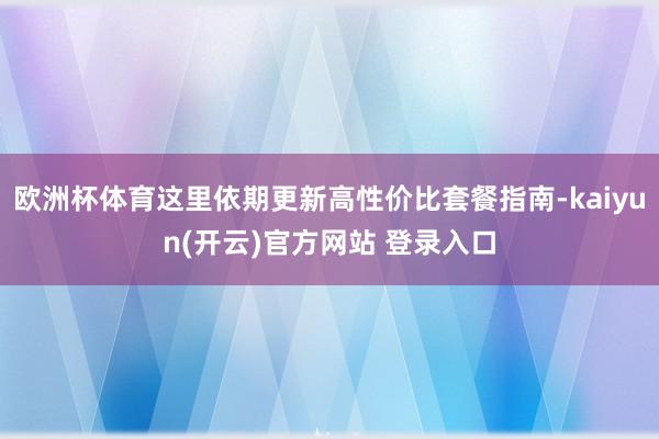 欧洲杯体育这里依期更新高性价比套餐指南-kaiyun(开云)官方网站 登录入口
