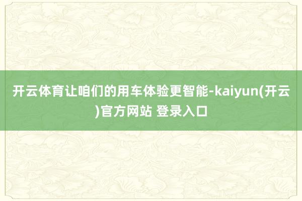 开云体育让咱们的用车体验更智能-kaiyun(开云)官方网站 登录入口