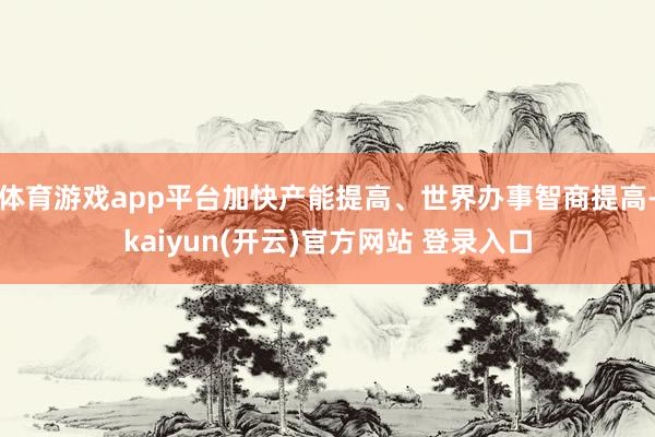 体育游戏app平台加快产能提高、世界办事智商提高-kaiyun(开云)官方网站 登录入口