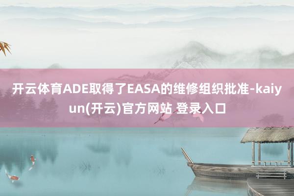 开云体育ADE取得了EASA的维修组织批准-kaiyun(开云)官方网站 登录入口