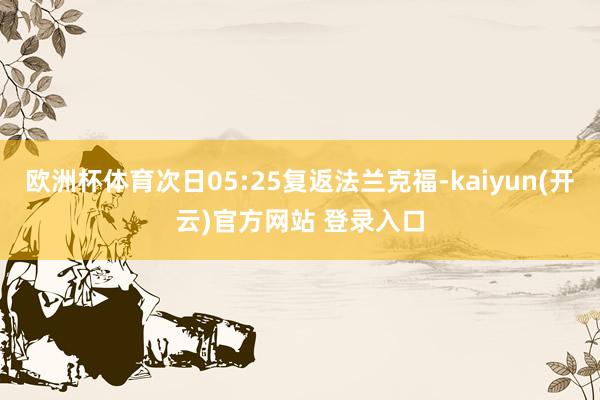 欧洲杯体育次日05:25复返法兰克福-kaiyun(开云)官方网站 登录入口