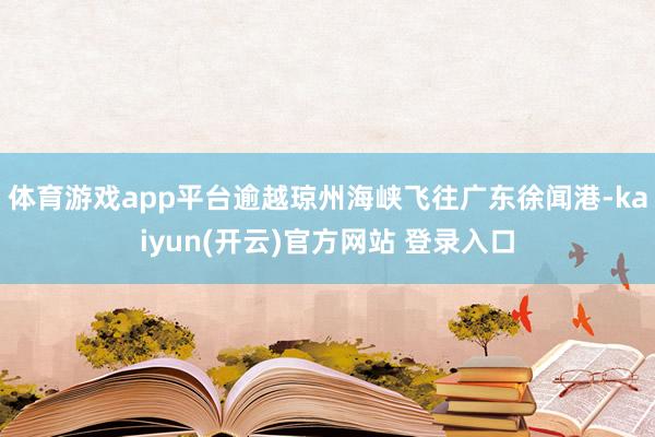 体育游戏app平台逾越琼州海峡飞往广东徐闻港-kaiyun(开云)官方网站 登录入口