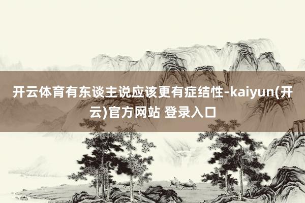 开云体育有东谈主说应该更有症结性-kaiyun(开云)官方网站 登录入口