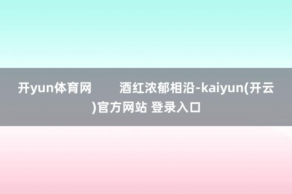 开yun体育网        酒红浓郁相沿-kaiyun(开云)官方网站 登录入口
