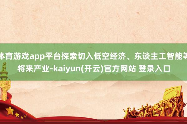 体育游戏app平台探索切入低空经济、东谈主工智能等将来产业-kaiyun(开云)官方网站 登录入口