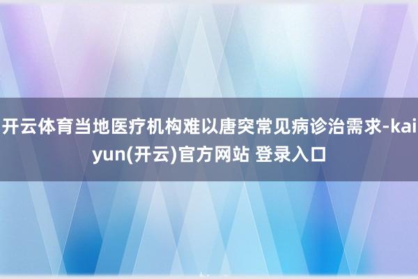 开云体育当地医疗机构难以唐突常见病诊治需求-kaiyun(开云)官方网站 登录入口