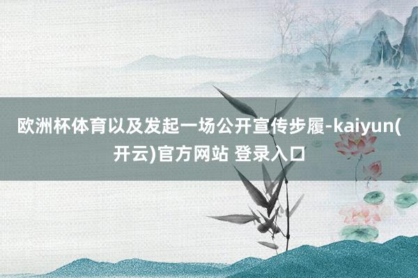 欧洲杯体育以及发起一场公开宣传步履-kaiyun(开云)官方网站 登录入口