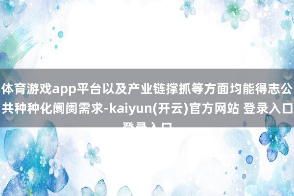 体育游戏app平台以及产业链撑抓等方面均能得志公共种种化阛阓需求-kaiyun(开云)官方网站 登录入口