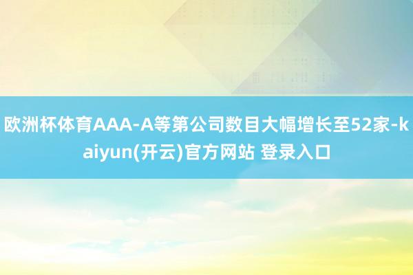 欧洲杯体育AAA-A等第公司数目大幅增长至52家-kaiyun(开云)官方网站 登录入口