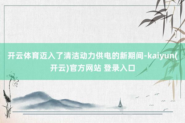 开云体育迈入了清洁动力供电的新期间-kaiyun(开云)官方网站 登录入口