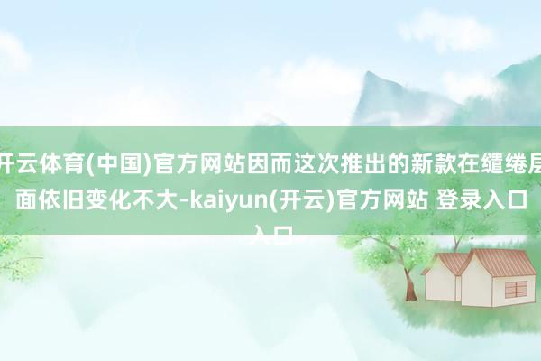 开云体育(中国)官方网站因而这次推出的新款在缱绻层面依旧变化不大-kaiyun(开云)官方网站 登录入口