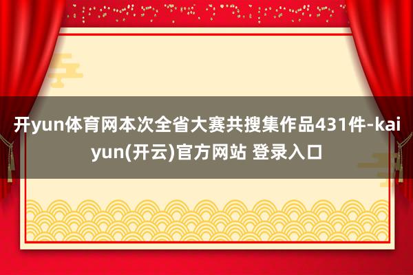 开yun体育网本次全省大赛共搜集作品431件-kaiyun(开云)官方网站 登录入口
