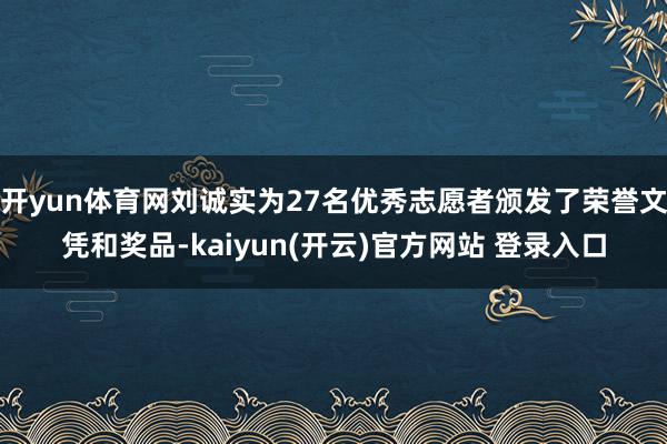 开yun体育网刘诚实为27名优秀志愿者颁发了荣誉文凭和奖品-kaiyun(开云)官方网站 登录入口