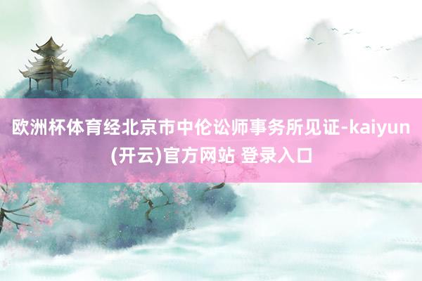 欧洲杯体育经北京市中伦讼师事务所见证-kaiyun(开云)官方网站 登录入口