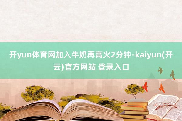 开yun体育网加入牛奶再高火2分钟-kaiyun(开云)官方网站 登录入口