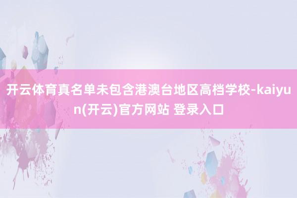 开云体育真名单未包含港澳台地区高档学校-kaiyun(开云)官方网站 登录入口