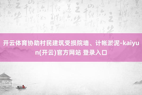 开云体育协助村民建筑受损院墙、计帐淤泥-kaiyun(开云)官方网站 登录入口