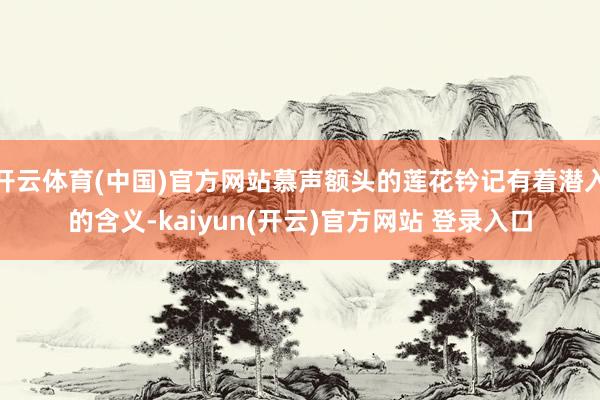 开云体育(中国)官方网站慕声额头的莲花钤记有着潜入的含义-kaiyun(开云)官方网站 登录入口