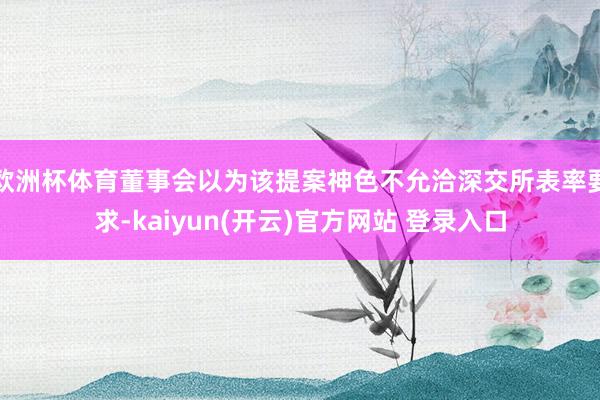 欧洲杯体育董事会以为该提案神色不允洽深交所表率要求-kaiyun(开云)官方网站 登录入口