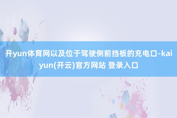 开yun体育网以及位于驾驶侧前挡板的充电口-kaiyun(开云)官方网站 登录入口